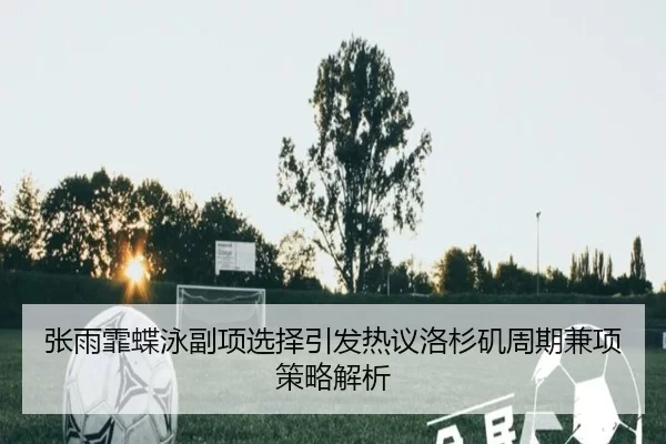 张雨霏蝶泳副项选择引发热议洛杉矶周期兼项策略解析