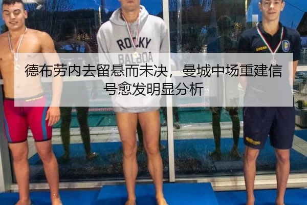 德布劳内去留悬而未决，曼城中场重建信号愈发明显分析