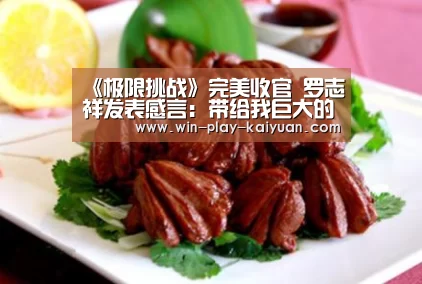 《极限挑战》完美收官 罗志祥发表感言:带给我巨大的收获和改变‘开元体育官网’(图1) 开元棋牌